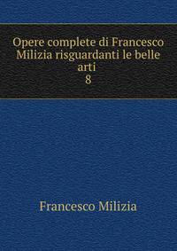 Opere complete di Francesco Milizia risguardanti le belle arti .. 8
