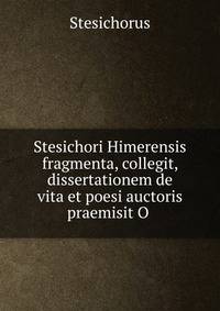Stesichori Himerensis fragmenta, collegit, dissertationem de vita et poesi auctoris praemisit O .