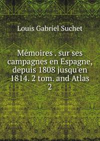 M?moires . sur ses campagnes en Espagne, depuis 1808 jusqu'en 1814. 2 tom. and Atlas