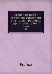 Recueil de lois et r?glemens concernant l'instruction publique: depuis l'?dit de Henri iv en .