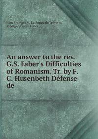 An answer to the rev. G.S. Faber's Difficulties of Romanism. Tr. by F.C. Husenbeth D?fense de .