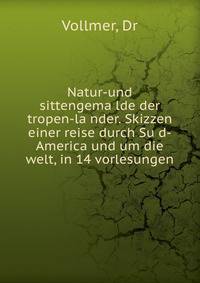 Natur-und sittengema?lde der tropen-la?nder. Skizzen einer reise durch Su?d-America und um die welt, in 14 vorlesungen