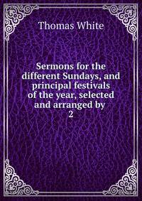 Sermons for the different Sundays, and principal festivals of the year, selected and arranged by .. 2