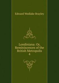 Londiniana: Or, Reminiscences of the British Metropolis. 4