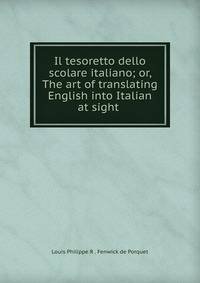Il tesoretto dello scolare italiano; or, The art of translating English into Italian at sight .