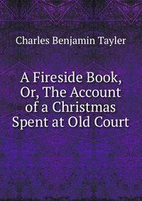 A Fireside Book, Or, The Account of a Christmas Spent at Old Court