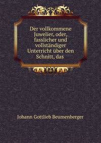 Der vollkommene Juwelier, oder, fasslicher und vollstandiger Unterricht uber den Schnitt, das .