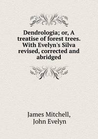 Dendrologia; or, A treatise of forest trees. With Evelyn's Silva revised, corrected and abridged