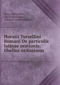 Horatii Tursellini Romani De particulis latinae orationis: libellus utilissimus