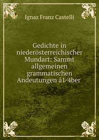 Gedichte in niederosterreichischer Mundart: Sammt allgemeinen grammatischen Andeutungen a1?4ber .