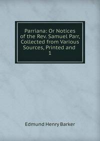 Parriana: Or Notices of the Rev. Samuel Parr, Collected from Various Sources, Printed and .. 1