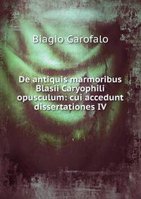 De antiquis marmoribus Blasii Caryophili opusculum: cui accedunt dissertationes IV.