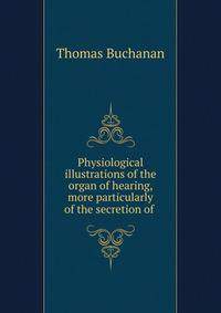 Physiological illustrations of the organ of hearing, more particularly of the secretion of .