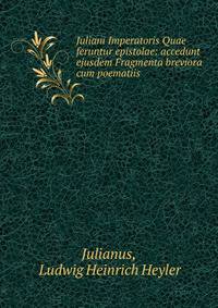 Juliani Imperatoris Quae feruntur epistolae: accedunt ejusdem Fragmenta breviora cum poematiis .