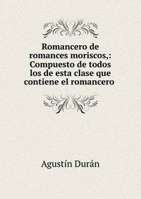 Romancero de romances moriscos,: Compuesto de todos los de esta clase que contiene el romancero .