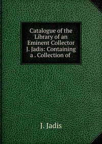 Catalogue of the Library of an Eminent Collector J. Jadis: Containing a . Collection of .