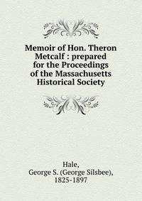 Memoir of Hon. Theron Metcalf : prepared for the Proceedings of the Massachusetts Historical Society