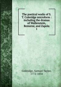 The poetical works of S.T. Coleridge microform : including the dramas of Wallenstein, Remorse, and Zapola. 1