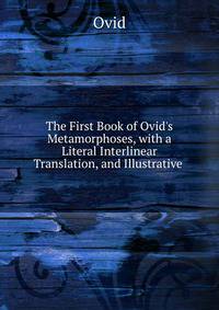 The First Book of Ovid's Metamorphoses, with a Literal Interlinear Translation, and Illustrative .