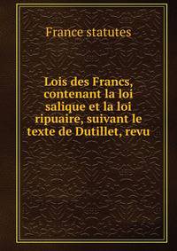Lois des Francs, contenant la loi salique et la loi ripuaire, suivant le texte de Dutillet, revu .