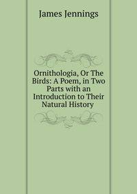 Ornithologia, Or The Birds: A Poem, in Two Parts with an Introduction to Their Natural History .