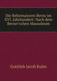 Die Reformatoren Berns im XVI. Jahrhundert: Nach dem Berner'schen Mausoleum