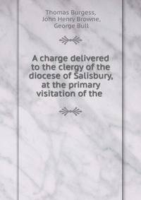 A charge delivered to the clergy of the diocese of Salisbury, at the primary visitation of the .