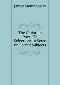The Christian Poet; Or, Selections in Verse on Sacred Subjects