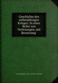 Geschichte des siebenjahrigen Krieges: In einer Reihe von Vorlesungen, mit Benutzung .