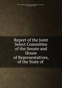 Report of the Joint Select Committee of the Senate and House of Representatives, of the State of .