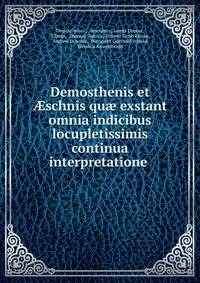 Demosthenis et ?schnis qu? exstant omnia indicibus locupletissimis continua interpretatione .