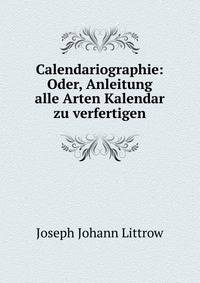 Calendariographie: Oder, Anleitung alle Arten Kalendar zu verfertigen
