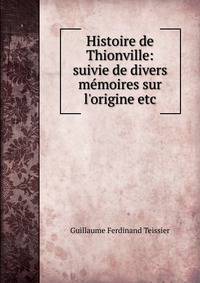 Histoire de Thionville: suivie de divers m?moires sur l'origine etc