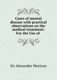 Cases of mental disease with practical observations on the medical treatment: For the Use of .