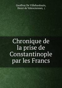 Chronique de la prise de Constantinople par les Francs