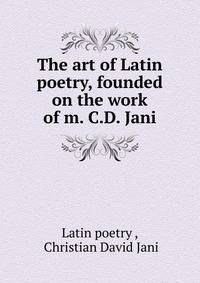 The art of Latin poetry, founded on the work of m. C.D. Jani