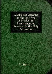 A Series of Sermons on the Doctrine of Everlasting Punishment as Revealed in the Holy Scriptures