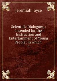 Scientific Dialogues,: Intended for the Instruction and Entertainment of Young People; in which .. 5