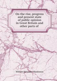 On the rise, progress and present state of public opinion in Great Britain and other parts of .