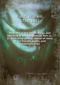 Memoirs of the life, writings, and opinions of the Rev. Samuel Parr, LL.D.; with biographical notice of many of his friends, pupils, and contemporaries. 2