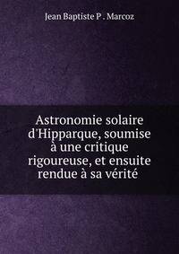 Astronomie solaire d'Hipparque, soumise ? une critique rigoureuse, et ensuite rendue ? sa v?rit? .