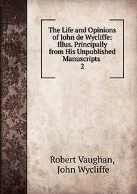 The Life and Opinions of John de Wycliffe: Illus. Principally from His Unpublished Manuscripts .. 2