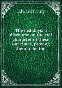 The last days: a discourse on the evil character of these our times, proving them to be the .