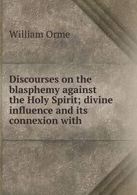 Discourses on the blasphemy against the Holy Spirit; divine influence and its connexion with .