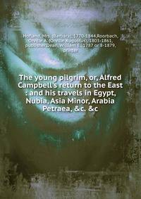 The young pilgrim, or, Alfred Campbell's return to the East : and his travels in Egypt, Nubia, Asia Minor, Arabia Petraea, &amp;c. &amp;c.