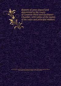 Reports of cases argued and determined in the courts of Common Pleas and Exchequer Chamber, with tables of the names of the cases and principal matters. 1