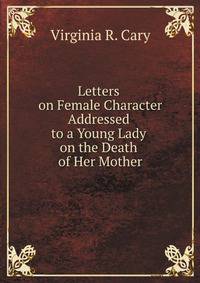 Letters on Female Character Addressed to a Young Lady on the Death of Her Mother