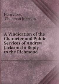 A Vindication of the Character and Public Services of Andrew Jackson: In Reply to the Richmond .
