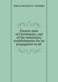 Present state of Christianity, and of the missionary establishments for its propagation in all .