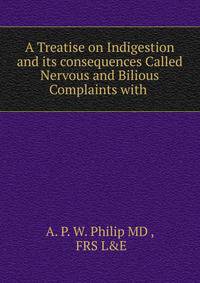 A Treatise on Indigestion and its consequences Called Nervous and Bilious Complaints with .